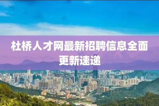 杜桥人才网最新招聘信息全面更新速递