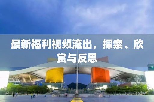 最新福利视频流出，探索、欣赏与反思