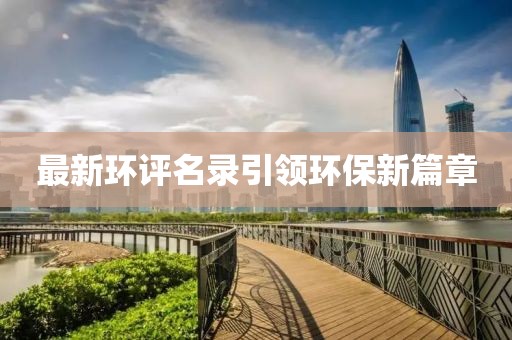 最新环评名录引领环保新篇章