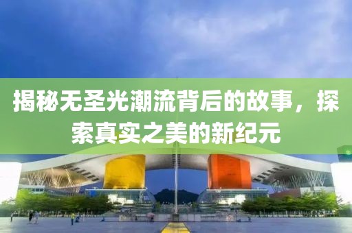 揭秘无圣光潮流背后的故事，探索真实之美的新纪元