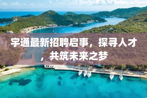宇通最新招聘启事，探寻人才，共筑未来之梦