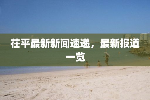 茌平最新新闻速递，最新报道一览