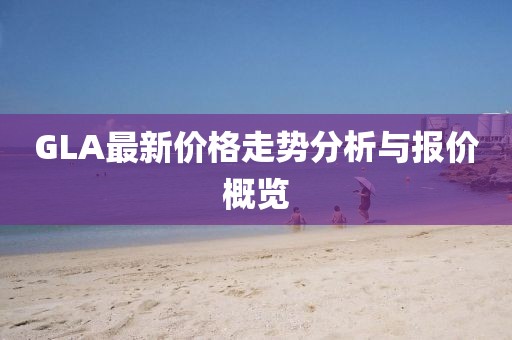 GLA最新价格走势分析与报价概览