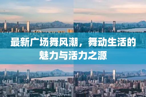 最新广场舞风潮，舞动生活的魅力与活力之源