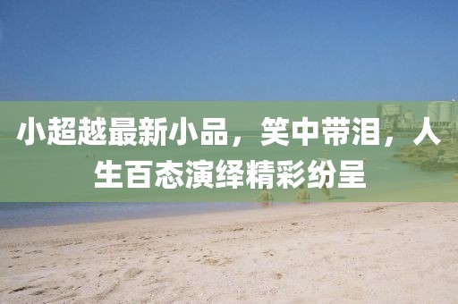 小超越最新小品，笑中带泪，人生百态演绎精彩纷呈
