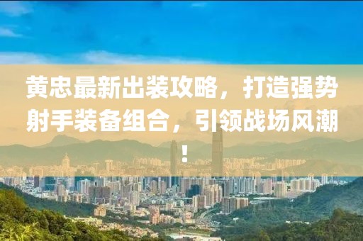 黄忠最新出装攻略，打造强势射手装备组合，引领战场风潮！