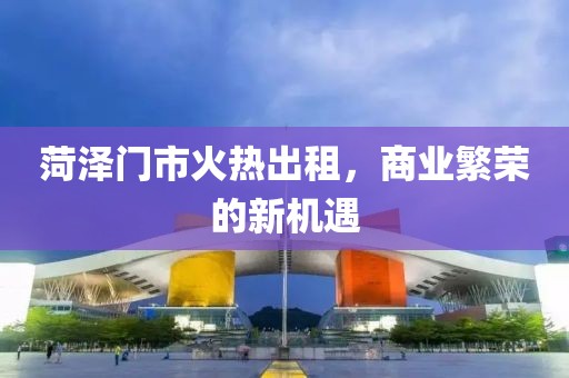 菏泽门市火热出租，商业繁荣的新机遇