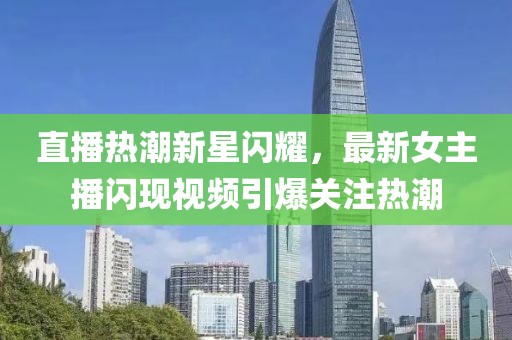 直播热潮新星闪耀，最新女主播闪现视频引爆关注热潮