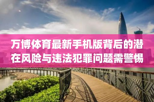 万博体育最新手机版背后的潜在风险与违法犯罪问题需警惕