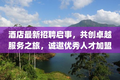 酒店最新招聘启事，共创卓越服务之旅，诚邀优秀人才加盟