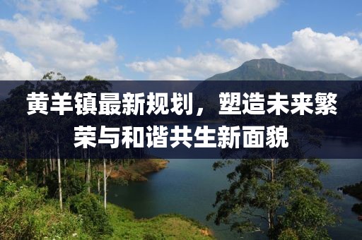黄羊镇最新规划，塑造未来繁荣与和谐共生新面貌