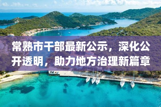 常熟市干部最新公示，深化公开透明，助力地方治理新篇章