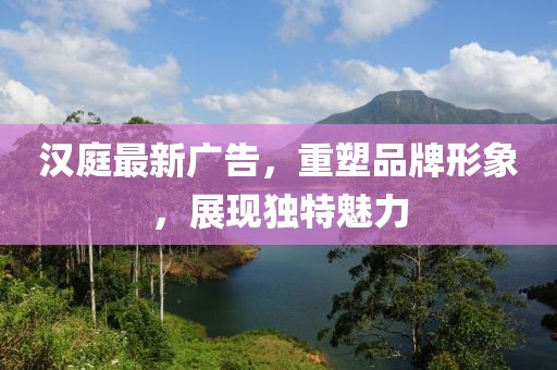 汉庭最新广告，重塑品牌形象，展现独特魅力