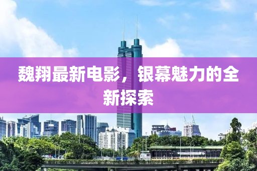 魏翔最新电影，银幕魅力的全新探索