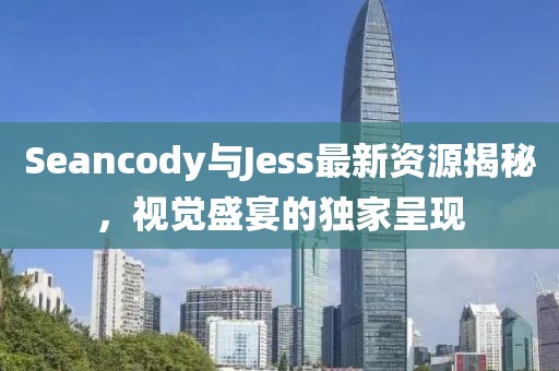 Seancody与Jess最新资源揭秘，视觉盛宴的独家呈现