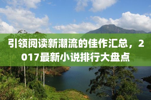 引领阅读新潮流的佳作汇总，2017最新小说排行大盘点