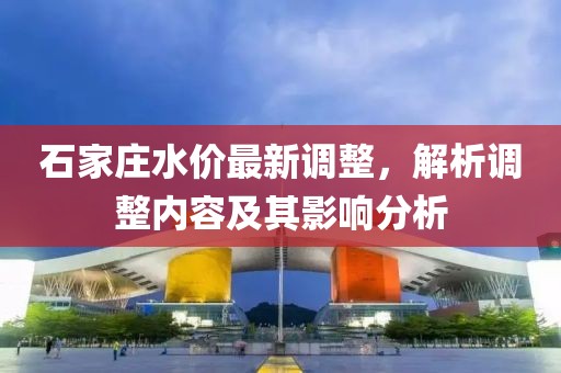 石家庄水价最新调整，解析调整内容及其影响分析