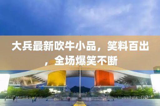 大兵最新吹牛小品，笑料百出，全场爆笑不断
