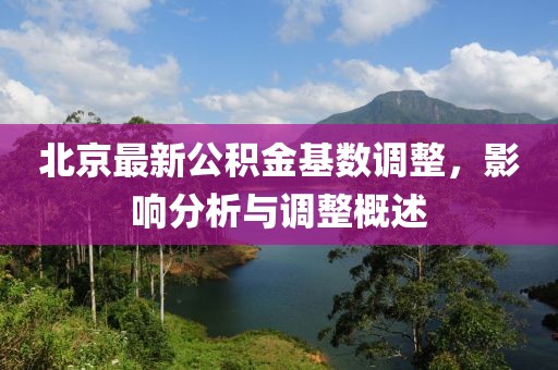 北京最新公积金基数调整，影响分析与调整概述
