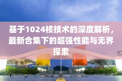 基于1024核技术的深度解析，最新合集下的超强性能与无界探索