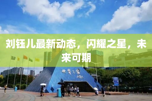 刘钰儿最新动态，闪耀之星，未来可期