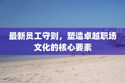 最新员工守则，塑造卓越职场文化的核心要素