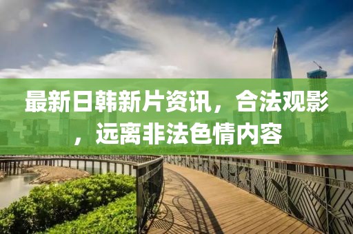 最新日韩新片资讯，合法观影，远离非法色情内容