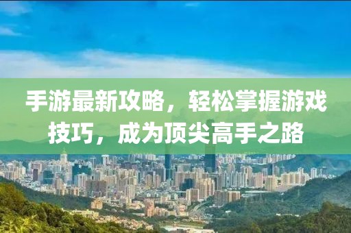 手游最新攻略，轻松掌握游戏技巧，成为顶尖高手之路
