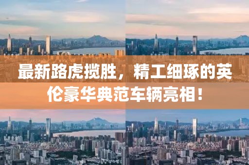 最新路虎揽胜，精工细琢的英伦豪华典范车辆亮相！