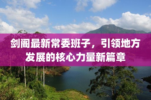 剑阁最新常委班子，引领地方发展的核心力量新篇章