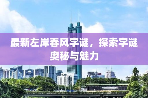 最新左岸春风字谜，探索字谜奥秘与魅力