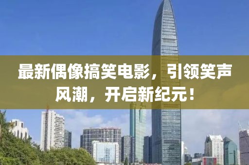 最新偶像搞笑电影，引领笑声风潮，开启新纪元！