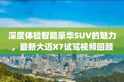 深度体验智能豪华SUV的魅力，最新大迈X7试驾视频回顾