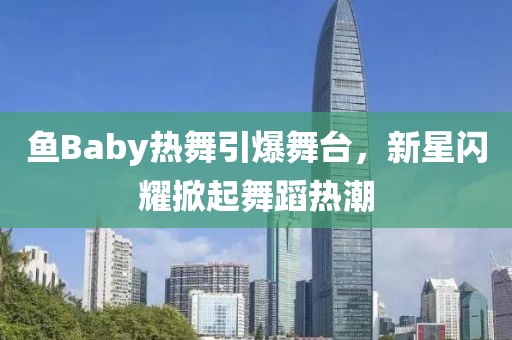 鱼Baby热舞引爆舞台，新星闪耀掀起舞蹈热潮