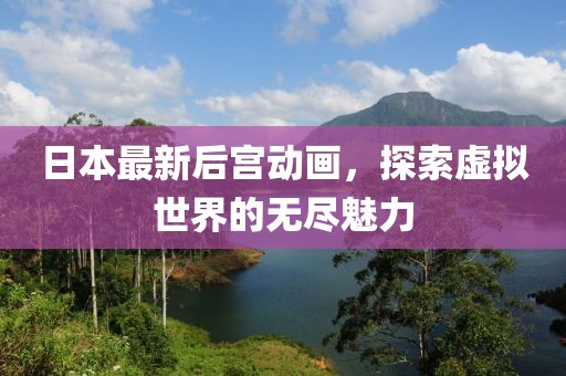 日本最新后宫动画，探索虚拟世界的无尽魅力