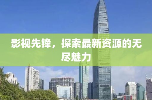 影视先锋，探索最新资源的无尽魅力