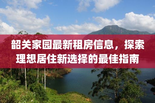 韶关家园最新租房信息，探索理想居住新选择的最佳指南
