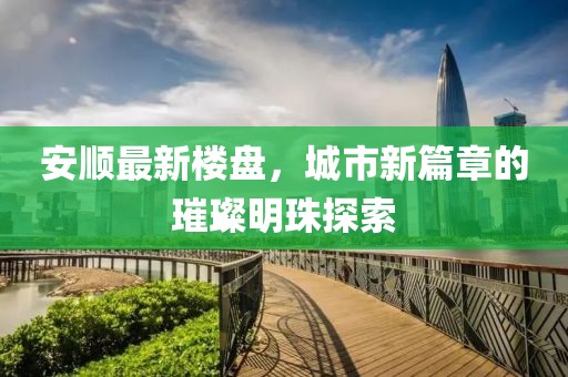 安顺最新楼盘，城市新篇章的璀璨明珠探索