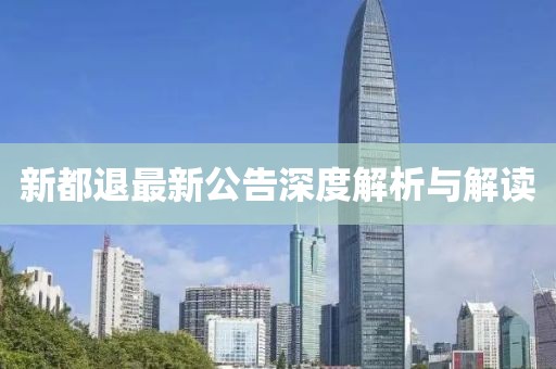 新都退最新公告深度解析与解读