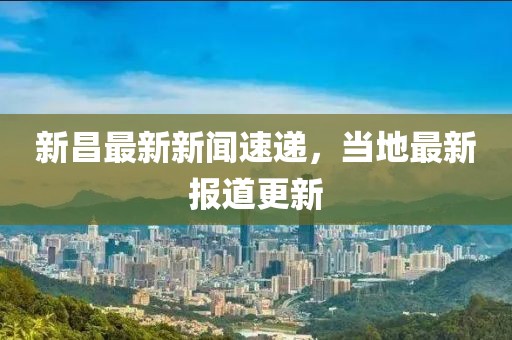 新昌最新新闻速递，当地最新报道更新