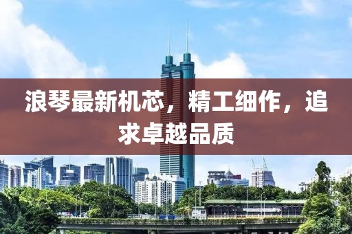 浪琴最新机芯，精工细作，追求卓越品质