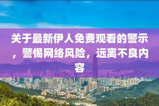 关于最新伊人免费观看的警示，警惕网络风险，远离不良内容