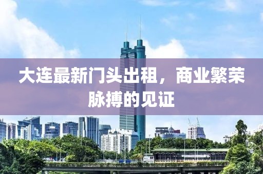 大连最新门头出租，商业繁荣脉搏的见证