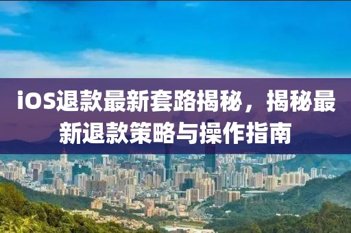 iOS退款最新套路揭秘，揭秘最新退款策略与操作指南