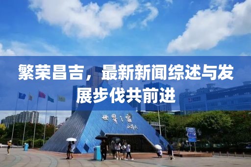 繁荣昌吉，最新新闻综述与发展步伐共前进