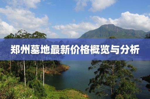郑州墓地最新价格概览与分析
