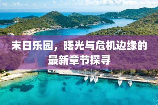 末日乐园，曙光与危机边缘的最新章节探寻