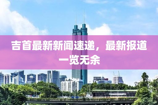 吉首最新新闻速递，最新报道一览无余