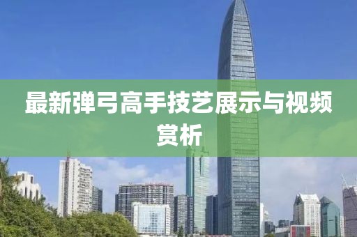 最新弹弓高手技艺展示与视频赏析