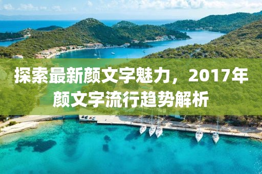 探索最新颜文字魅力，2017年颜文字流行趋势解析